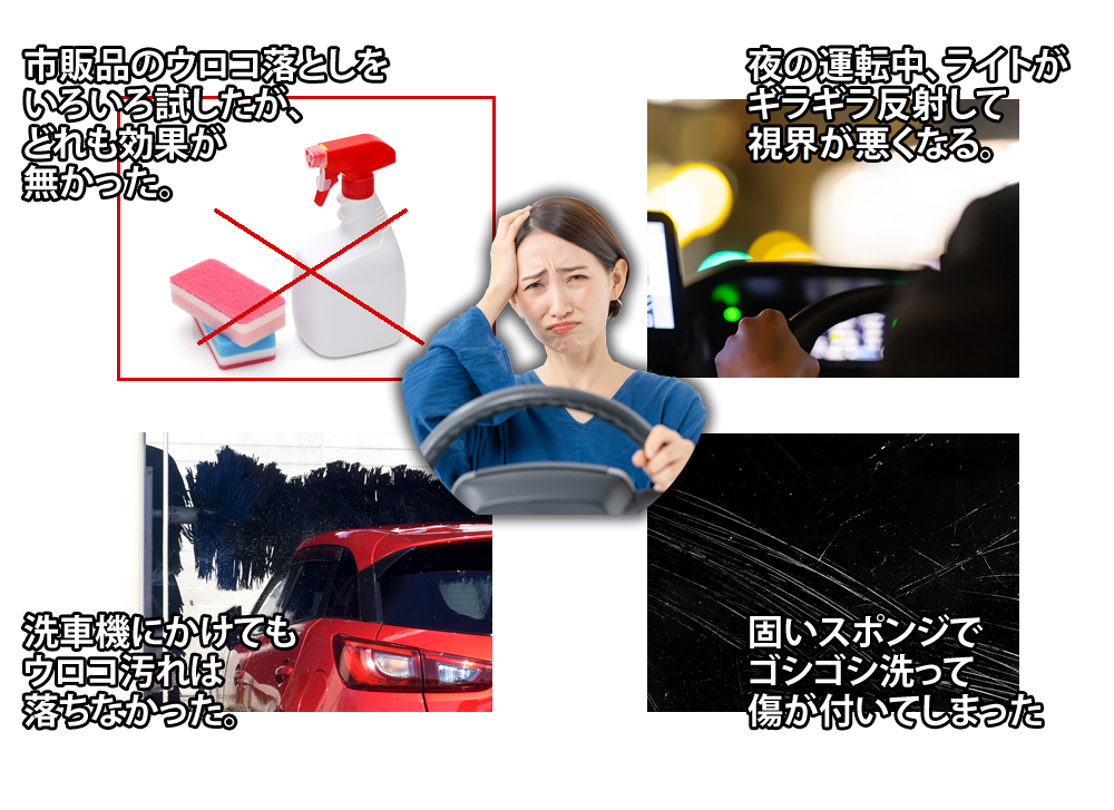 ・市販品のウロコ落としをいろいろ試したが、どれも効果が無かった。
・夜の運転中、ライトがギラギラ反射して視界が悪くなる。
・洗車機にかけてもウロコ汚れは落ちなかった。
・固いスポンジでゴシゴシ洗って傷が付いてしまった